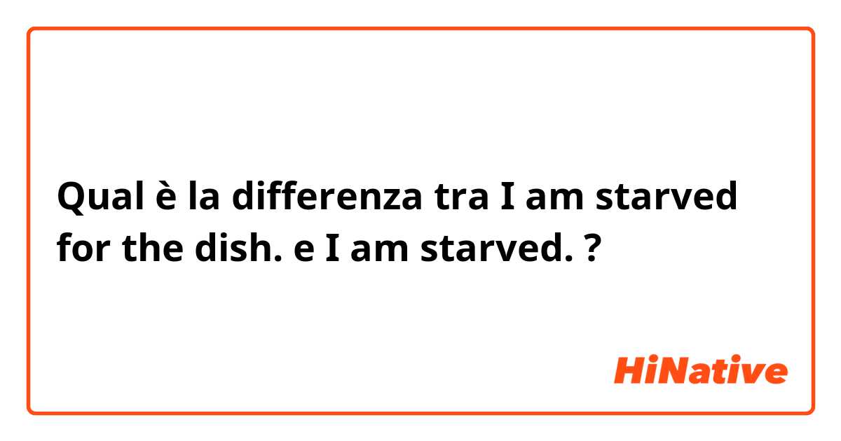Qual è la differenza tra  I am starved for the dish. e I am starved. ?