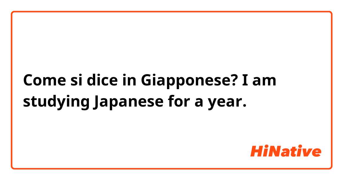 Come si dice in Giapponese? I am studying Japanese for a year.