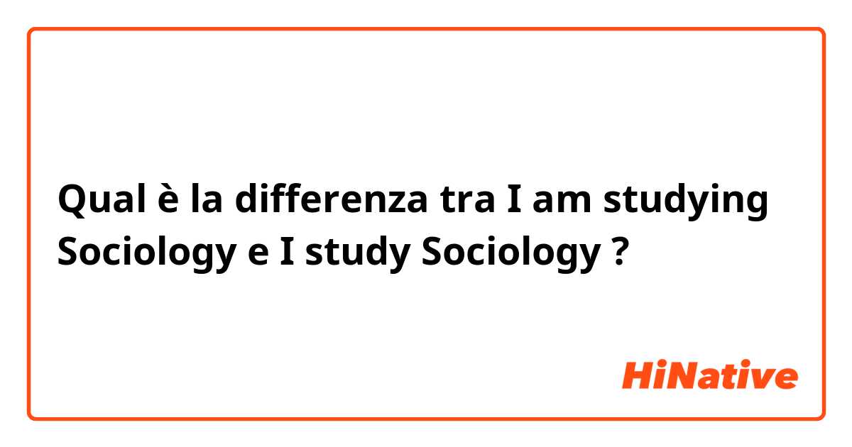 Qual è la differenza tra  I am studying Sociology e I study Sociology ?