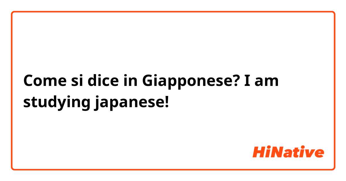 Come si dice in Giapponese? I am studying japanese!