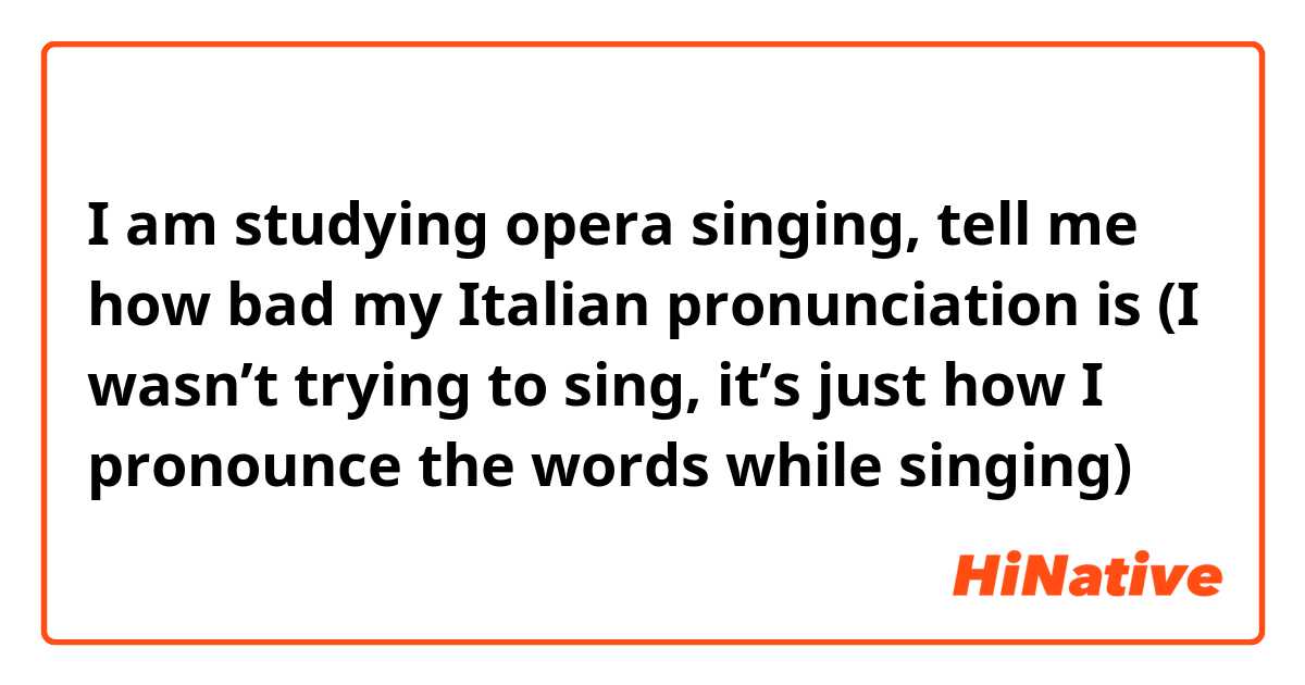 I am studying opera singing, tell me how bad my Italian pronunciation is (I wasn’t trying to sing, it’s just how I pronounce the words while singing) 