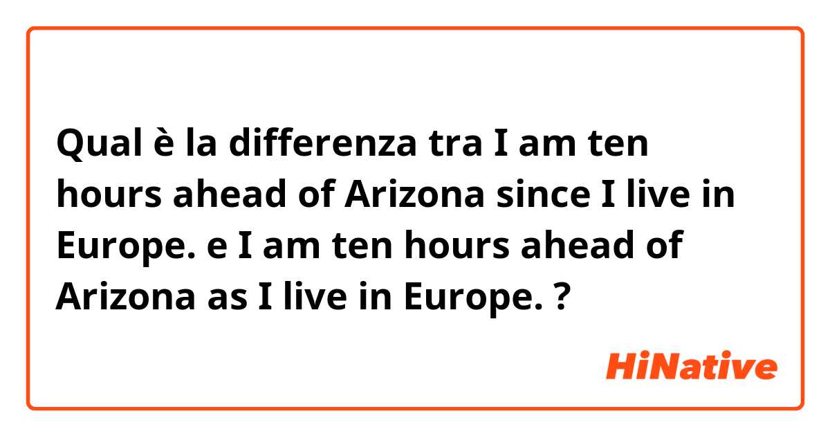 Qual è la differenza tra  I am ten hours ahead of Arizona since I live in Europe. e I am ten hours ahead of Arizona as I live in Europe. ?