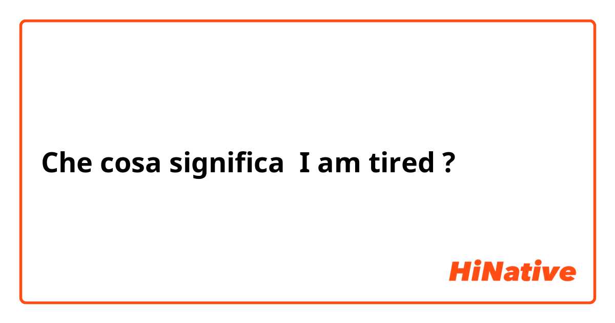 Che cosa significa I am tired?