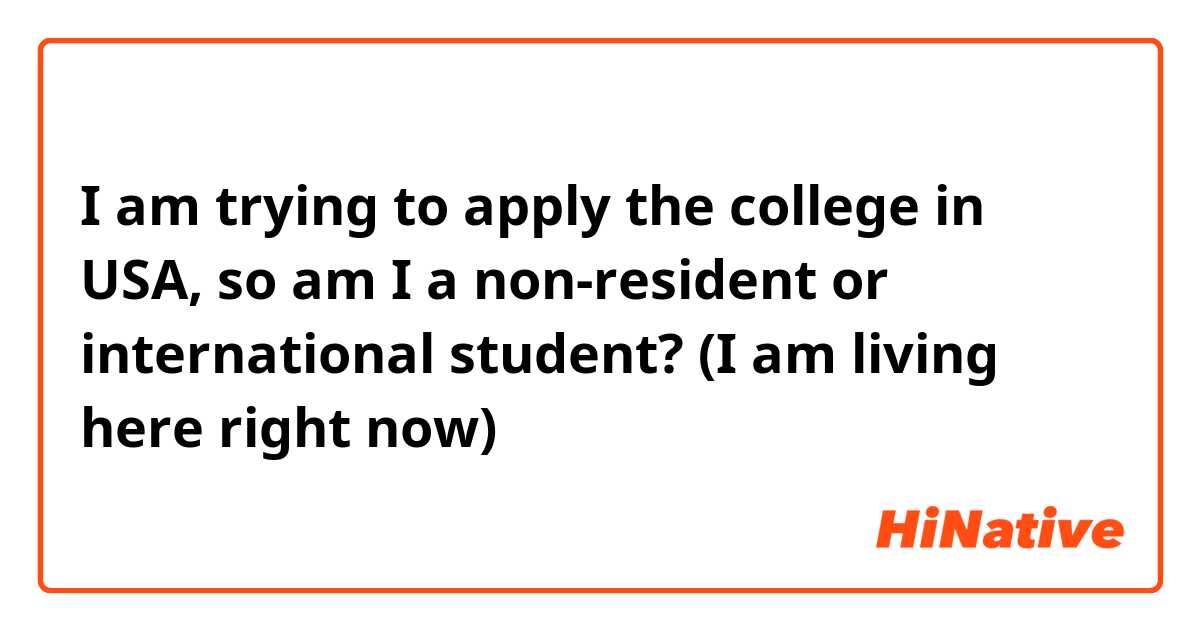 I am trying to apply the college in USA, so am I a non-resident or international student? (I am living here right now)