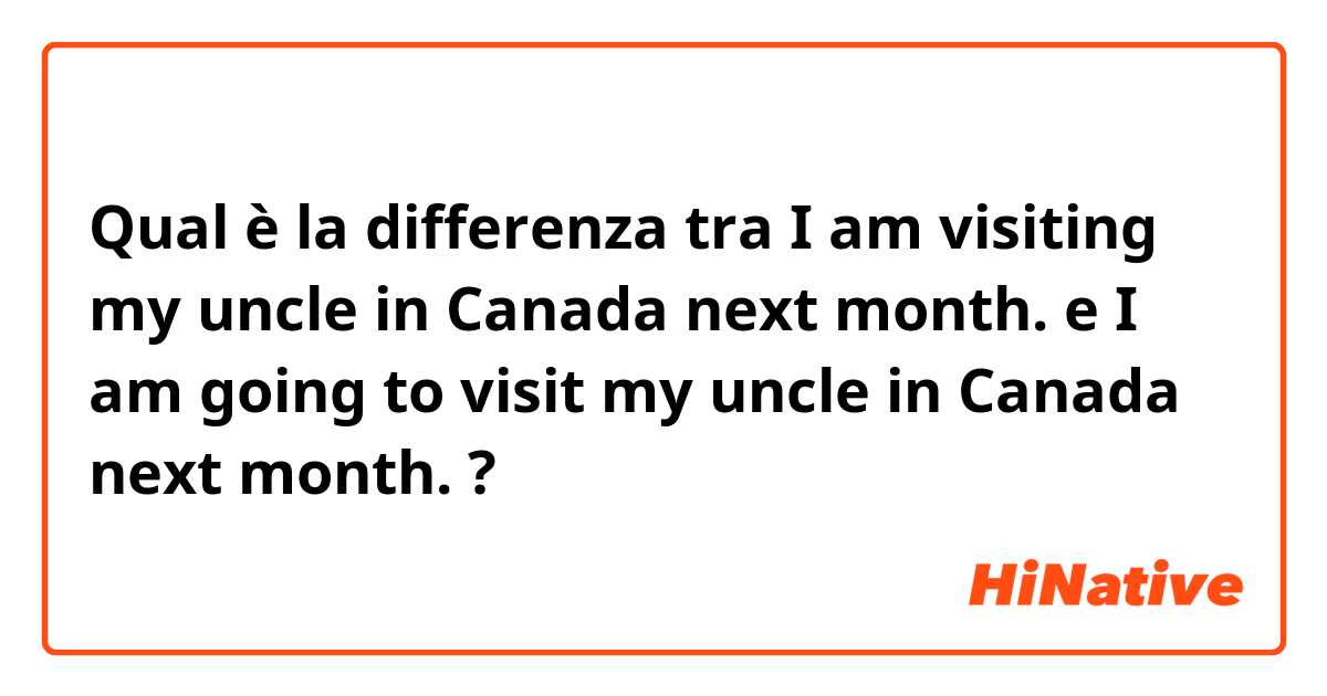 Qual è la differenza tra  I am visiting my uncle in Canada next month. e I am going to visit my uncle in Canada next month. ?