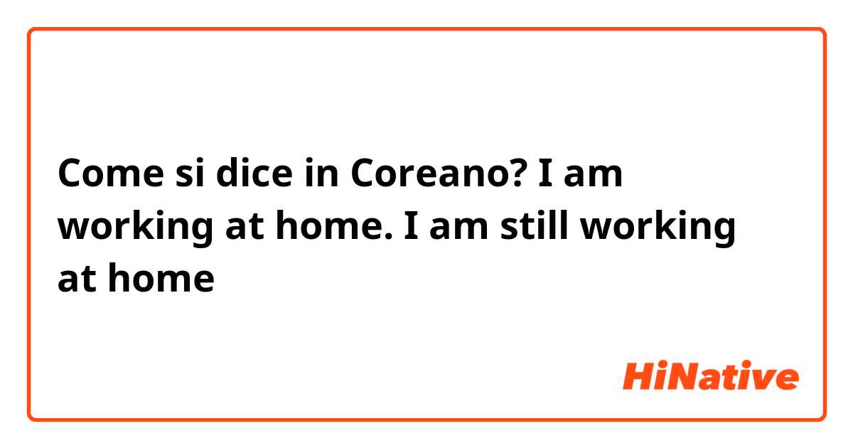 Come si dice in Coreano? I am working at home. I am still working at home