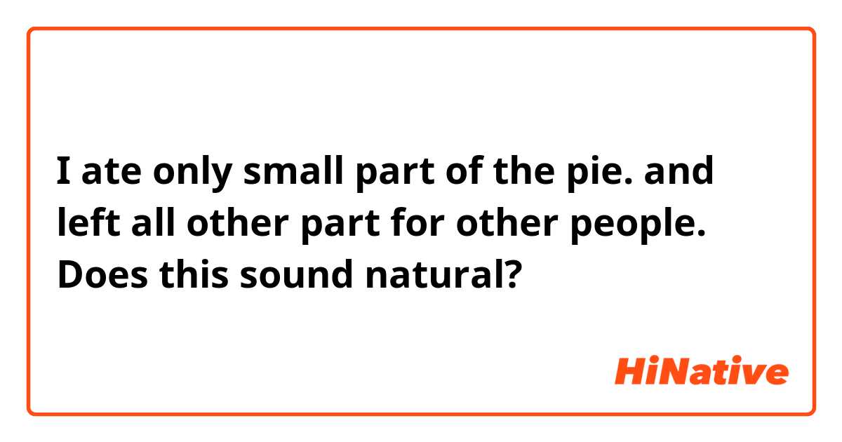 I ate only small part of the pie. and left all other part for other people.

Does this sound natural?