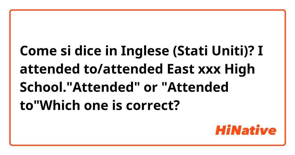 Come si dice in Inglese (Stati Uniti)? I attended to/attended East xxx High School."Attended" or "Attended to"Which one is correct?