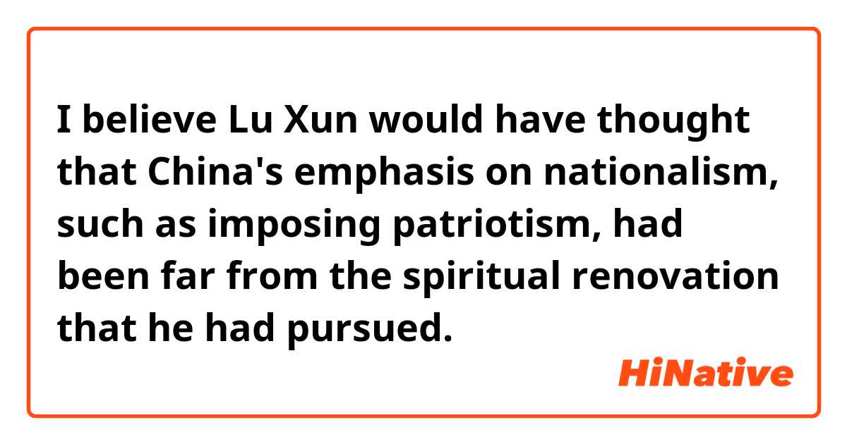  I believe Lu Xun would have thought that China's emphasis on nationalism, such as imposing patriotism, had been far from the spiritual renovation that he had pursued.  