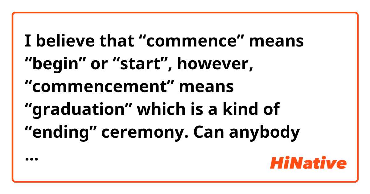 I believe that “commence” means “begin” or “start”, however, “commencement” means “graduation” which is a kind of “ending” ceremony.
Can anybody explain this “contradiction”?