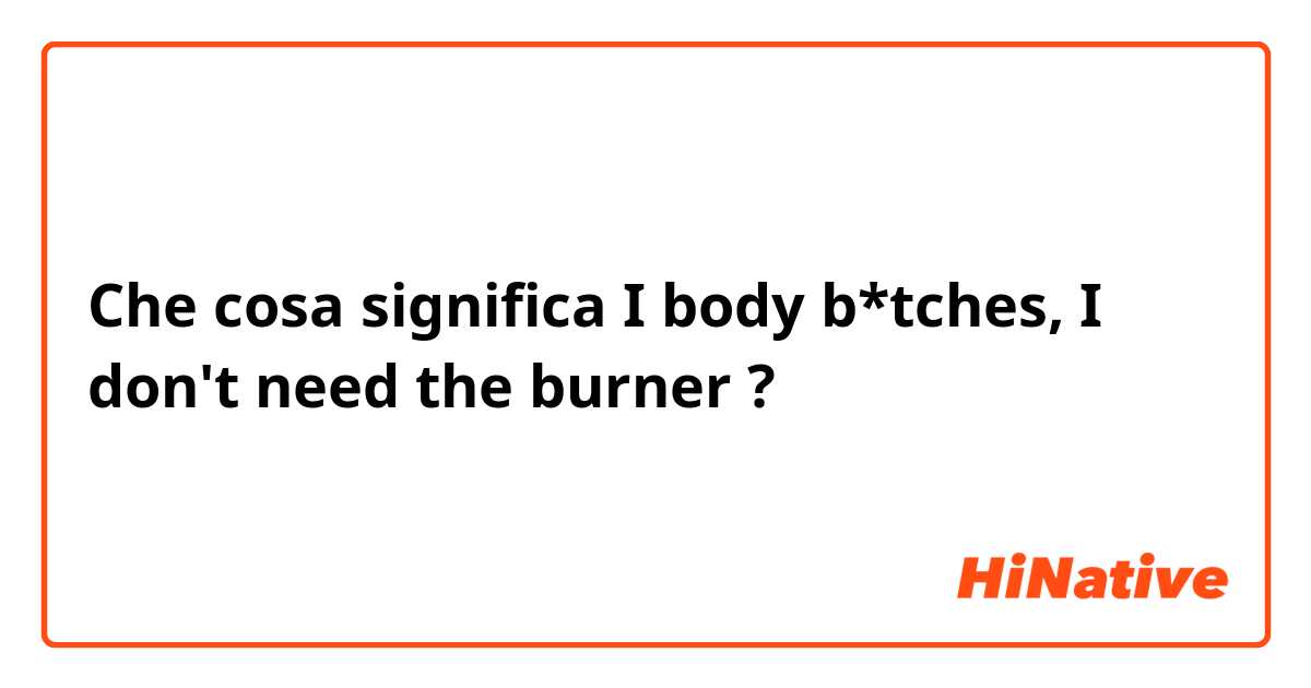Che cosa significa I body b*tches, I don't need the burner?