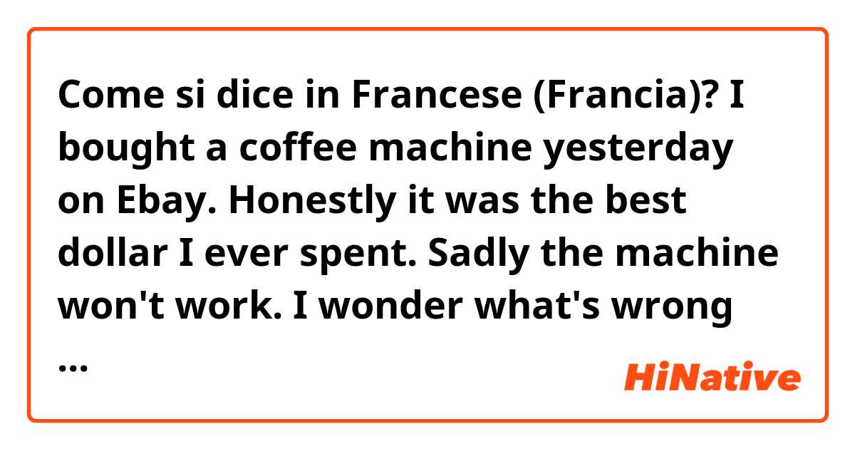 Come si dice in Francese (Francia)? I bought a coffee machine yesterday on Ebay. Honestly it was the best dollar I ever spent. Sadly the machine won't work. I wonder what's wrong with it?