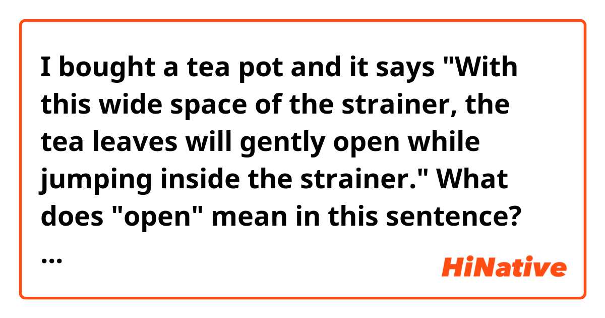 I bought a tea pot and it says "With this wide space of the strainer, the tea leaves will gently open while jumping inside the strainer."
What does "open" mean in this sentence?
By the way, the strainer is way huge than other strainers..!