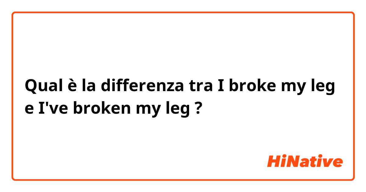 Qual è la differenza tra  I broke my leg  e I've broken my leg ?