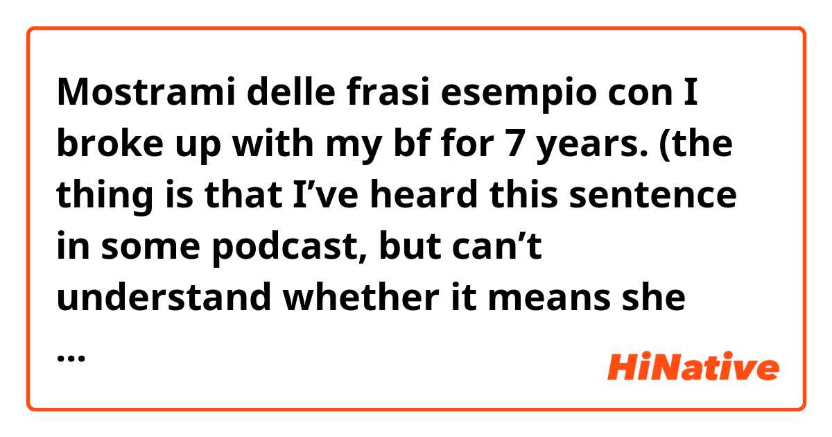 Mostrami delle frasi esempio con I broke up with my bf for 7 years. (the thing is that I’ve heard this sentence in some podcast, but can’t understand whether it means she broke up 7 years ago or she broke up with bf, whom she was 7 years with).
