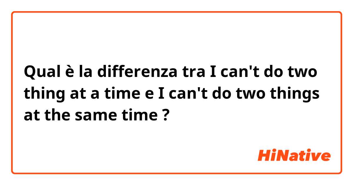 Qual è la differenza tra  I can't do two thing at a time e I can't do two things at the same time ?