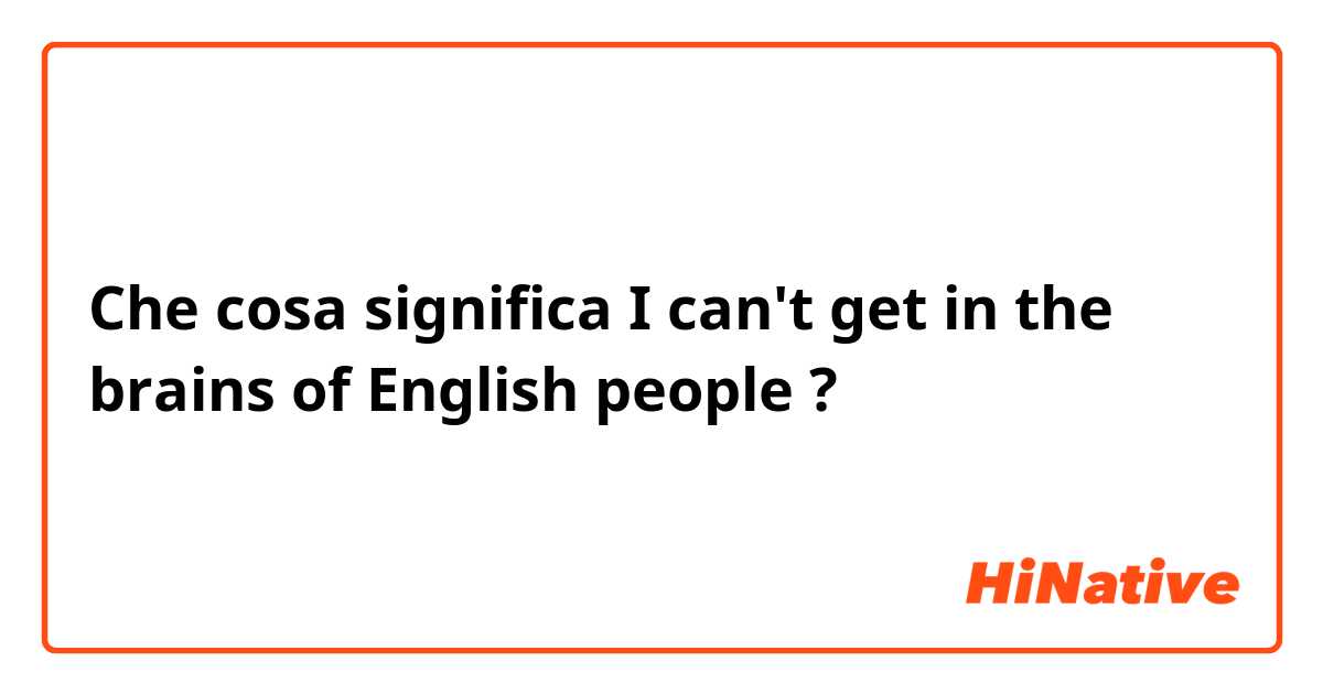 Che cosa significa I can't get in the brains of English people
?