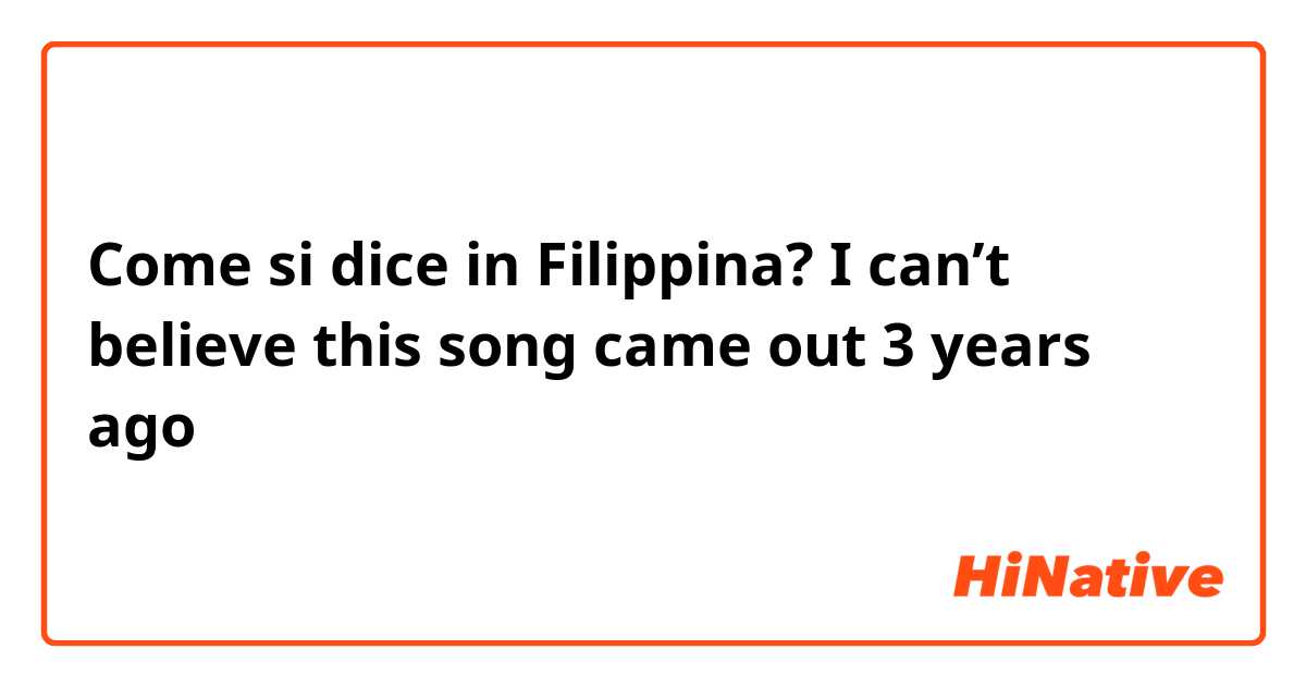 Come si dice in Filipino? I can’t believe this song came out 3 years ago