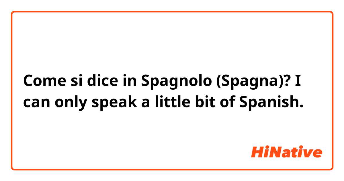Come si dice in Spagnolo (Spagna)? I can only speak a little bit of Spanish.