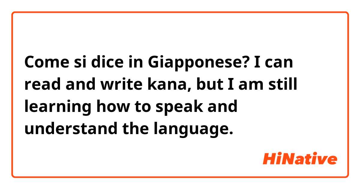 Come si dice in Giapponese? I can read and write kana, but I am still learning how to speak and understand the language. 