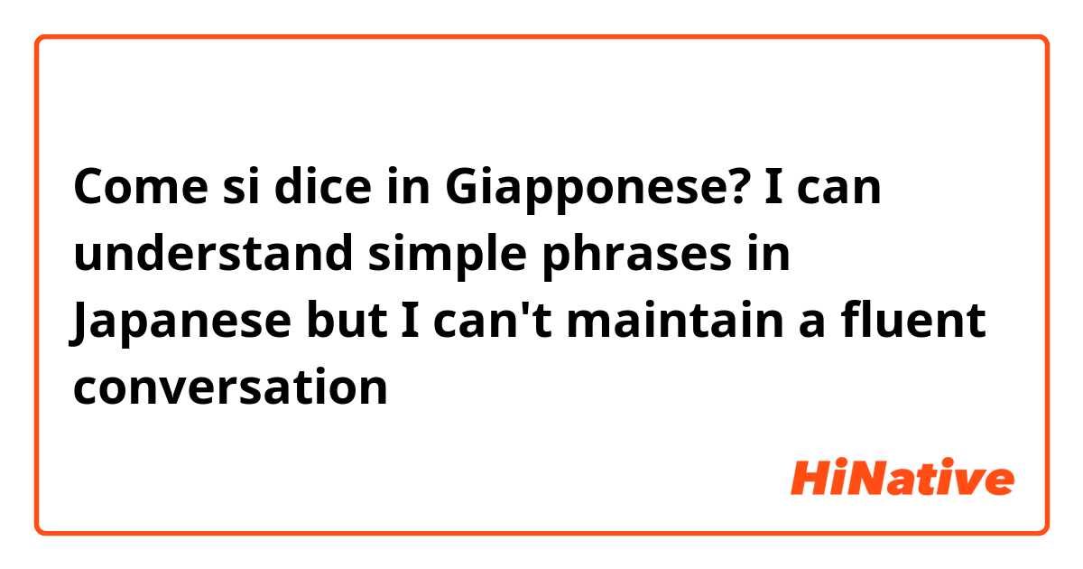 Come si dice in Giapponese? I can understand simple phrases in Japanese but I can't maintain a fluent conversation 
