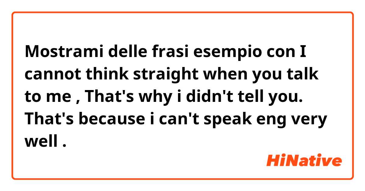 Mostrami delle frasi esempio con I cannot think straight when you talk to me , That's why i didn't tell you. That's because i can't speak eng very well .