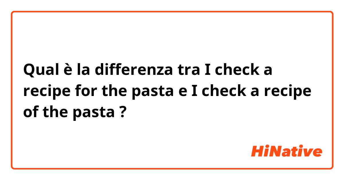 Qual è la differenza tra  I check a recipe for the pasta e I check a recipe of the pasta ?