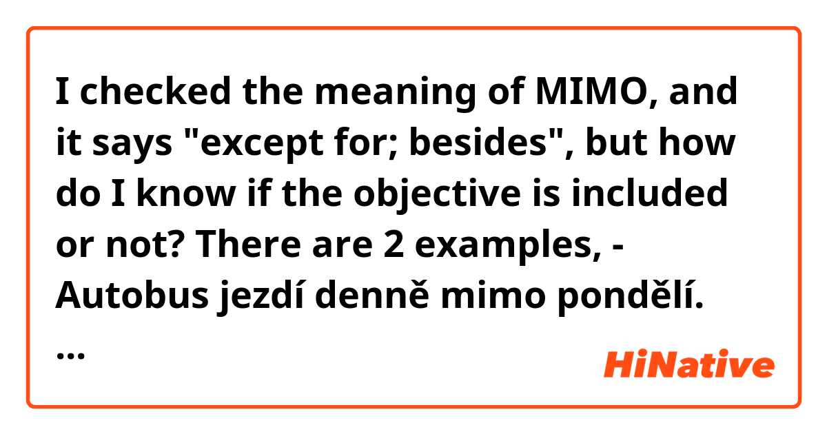 I checked the meaning of MIMO, and it says "except for; besides", but how do I know if the objective is included or not?

There are 2 examples,
- Autobus jezdí denně mimo pondělí.
(Does the bus also go on Monday?)

- Mimo ně jí nikdo nerozuměl.
(Do they understand her?)