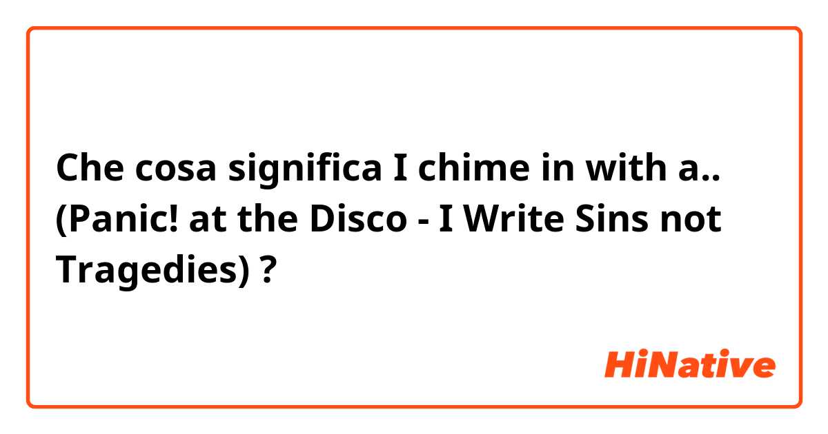 Che cosa significa I chime in with a.. (Panic! at the Disco - I Write Sins not Tragedies)?
