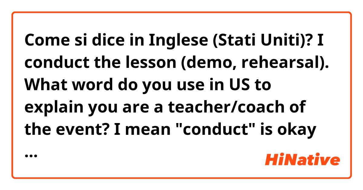 Come si dice in Inglese (Stati Uniti)? I conduct the lesson (demo, rehearsal). What word do you use in US to explain you are a teacher/coach of the event? I mean "conduct" is okay or you use other words? 