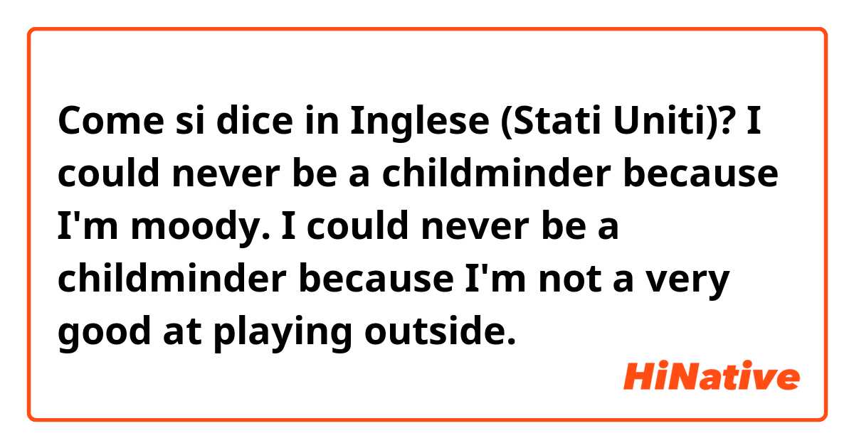 Come si dice in Inglese (Stati Uniti)? I could never be a childminder because I'm moody.
I could never be a childminder because I'm not a very good at playing outside.