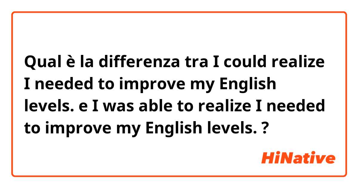 Qual è la differenza tra  I could realize I needed to improve my English levels. e I was able to realize I needed to improve my English levels. ?