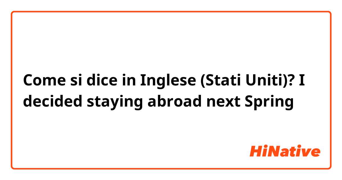 Come si dice in Inglese (Stati Uniti)? I decided staying abroad next Spring🌸