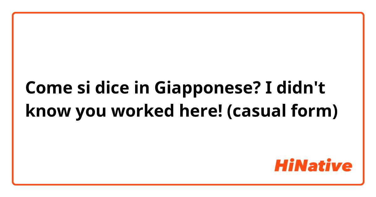 Come si dice in Giapponese? I didn't know you worked here! (casual form)
