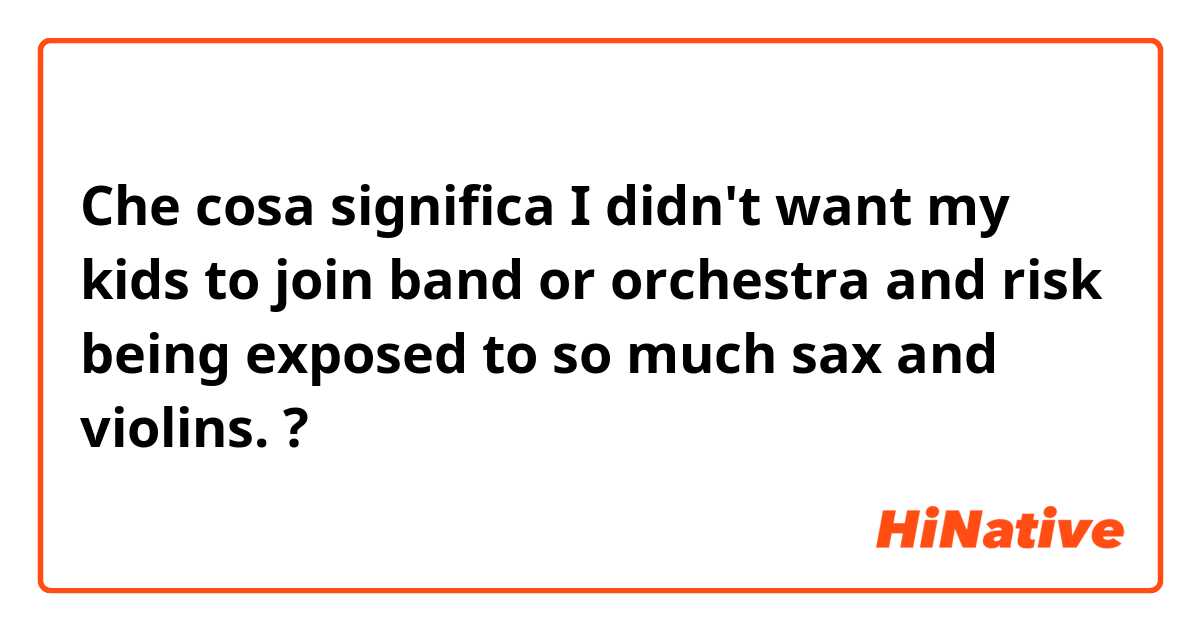 Che cosa significa I didn't want my kids to join band or orchestra and risk being exposed to so much sax and violins.?
