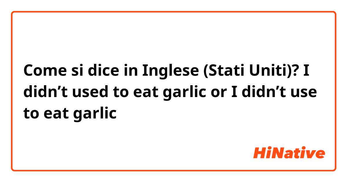 Come si dice in Inglese (Stati Uniti)? I didn’t used to eat garlic or I didn’t use to eat garlic