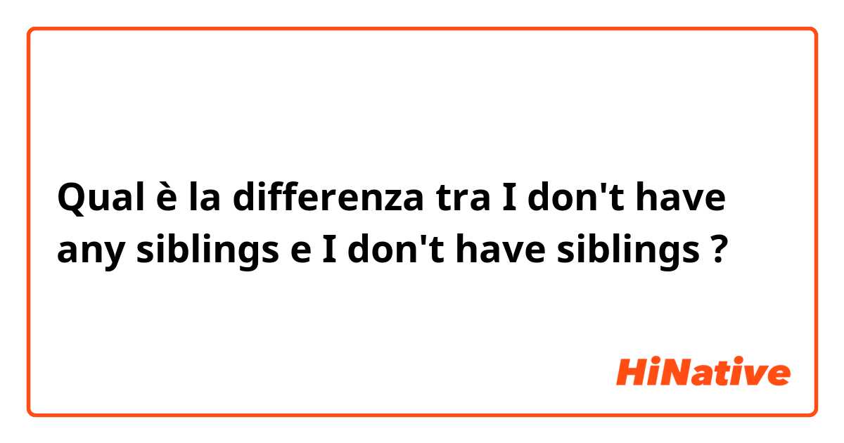 Qual è la differenza tra  I don't have any siblings e I don't have siblings  ?