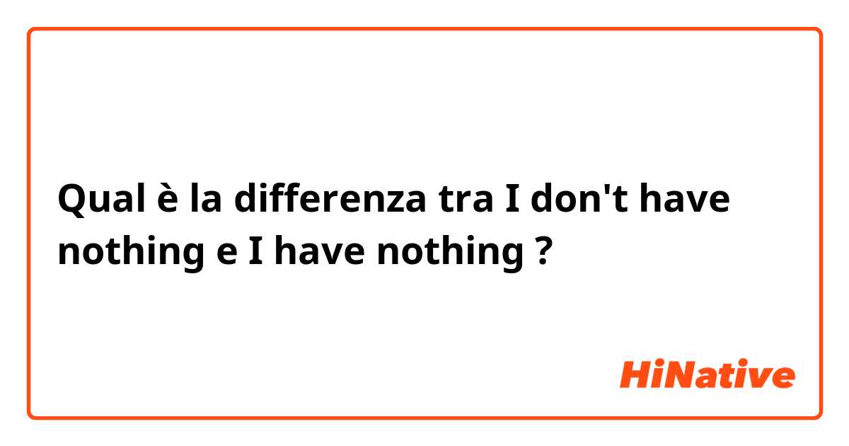 Qual è la differenza tra  I don't have nothing e I have nothing ?