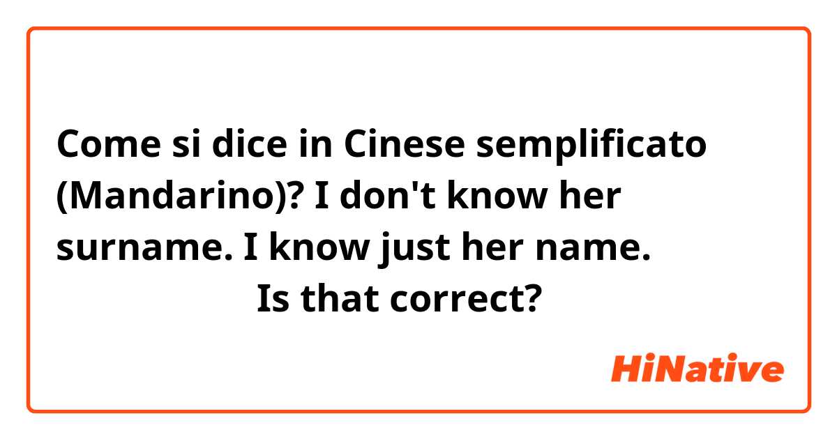 Come si dice in Cinese semplificato (Mandarino)? I don't know her surname. I know just her name.
我他的姓不知道。？Is that correct?