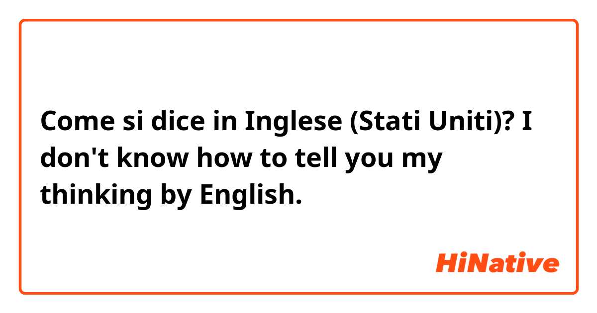 Come si dice in Inglese (Stati Uniti)? I don't know how to tell you my thinking by English.