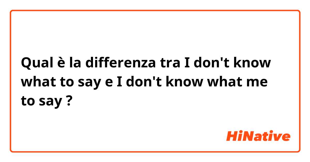 Qual è la differenza tra  I don't know what to say e I don't know what me to say ?