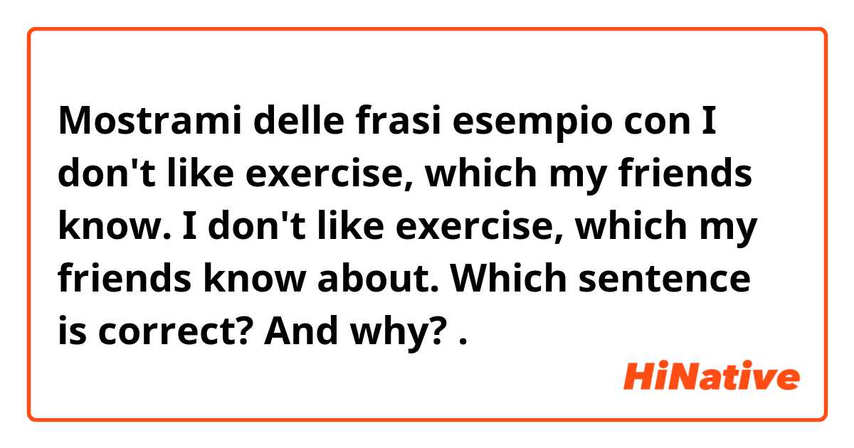 Mostrami delle frasi esempio con I don't like exercise, which my friends know. 
I don't like exercise, which my friends know about. 
Which sentence is correct? And why? .