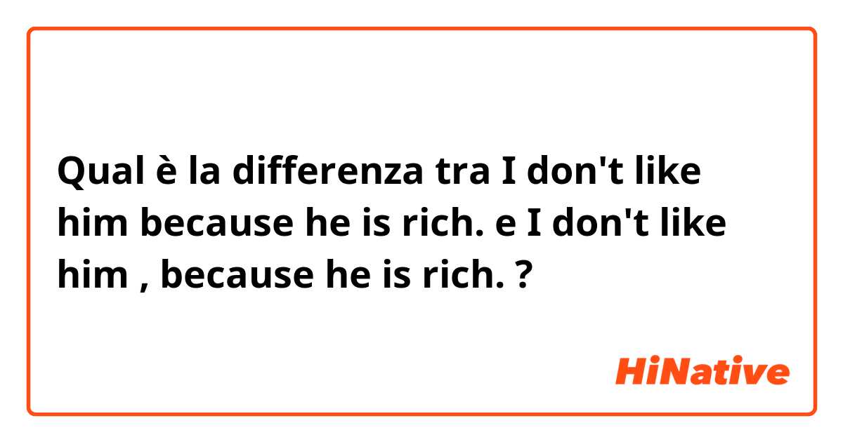 Qual è la differenza tra  I don't like him because he is rich. e I don't like him , because he is rich.  ?