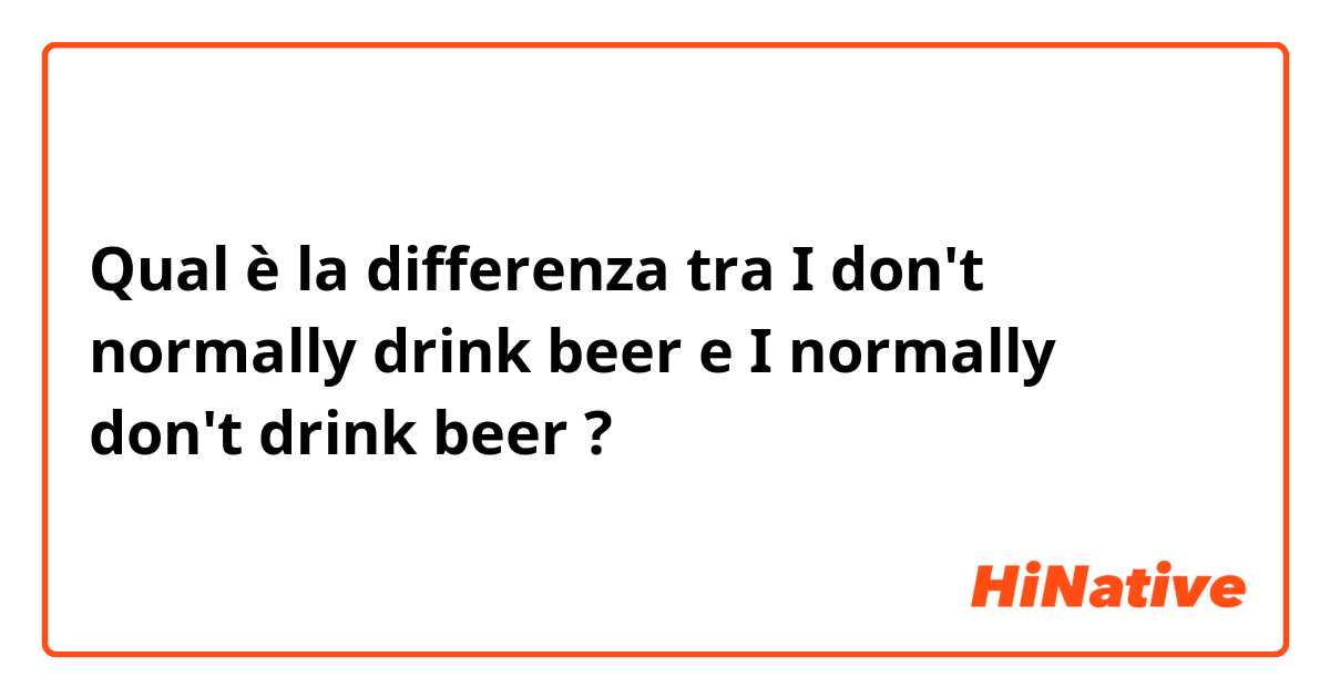 Qual è la differenza tra  I don't normally drink beer e I normally don't drink beer ?