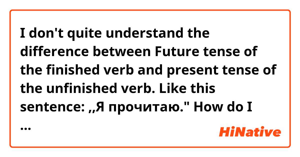 I don't quite understand the difference between Future tense of the finished verb and present tense of the unfinished verb. Like this sentence: ,,Я прочитаю." How do I know whether the person means she is reading now or she will read in the future? Or is it obligatory to add something like "later, tomorrow, next week" etc to make it clear you're talking abt the Future (like in the German tense where you just use present but add a word like "tomorrow")