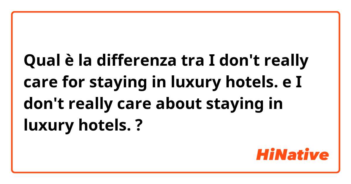 Qual è la differenza tra  I don't really care for staying in luxury hotels. e I don't really care about staying in luxury hotels. ?