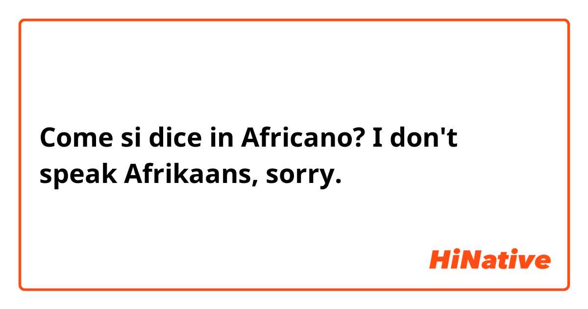 Come si dice in Africano? I don't speak Afrikaans, sorry.