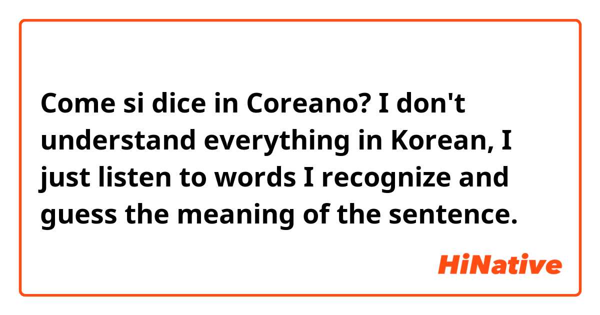 Come si dice in Coreano? I don't understand everything in Korean, I just listen to words I recognize and guess the meaning of the sentence.