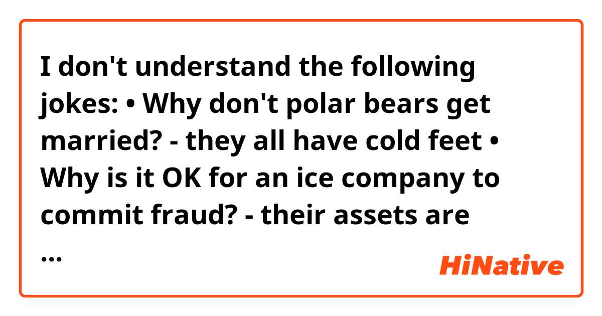 I don't understand the following jokes:

• Why don't polar bears get married?
- they all have cold feet

• Why is it OK for an ice company to commit fraud?
- their assets are already frozen

Can you please explain them to me in simple English?