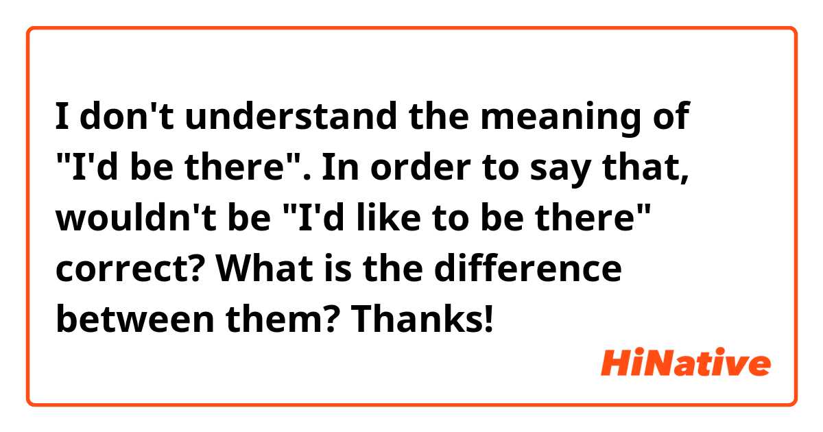 I don't understand the meaning of "I'd be there". In order to say that, wouldn't be "I'd like to be there" correct? What is the difference between them? 
Thanks! 